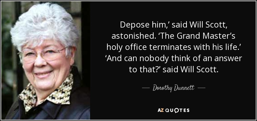 Depose him,’ said Will Scott, astonished. ‘The Grand Master’s holy office terminates with his life.’ ‘And can nobody think of an answer to that?’ said Will Scott. - Dorothy Dunnett
