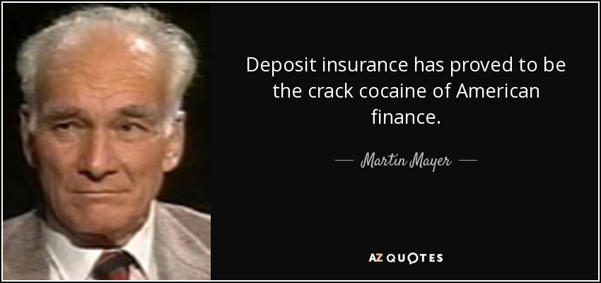 Deposit insurance has proved to be the crack cocaine of American finance. - Martin Mayer