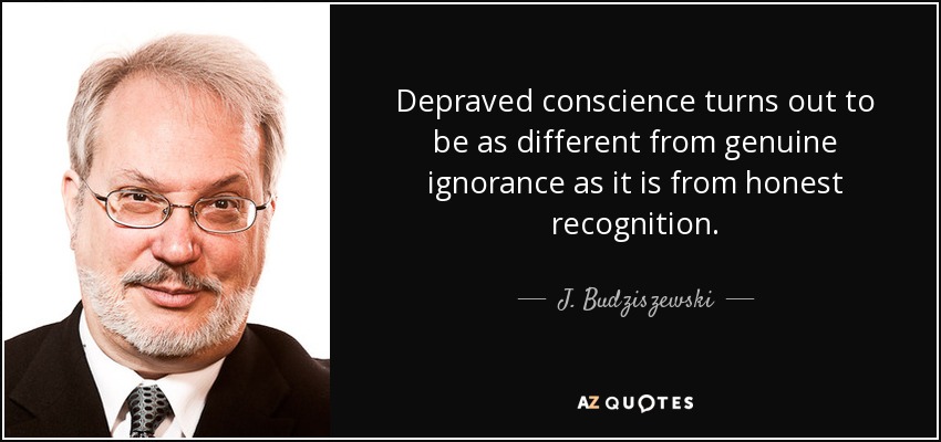 Depraved conscience turns out to be as different from genuine ignorance as it is from honest recognition. - J. Budziszewski