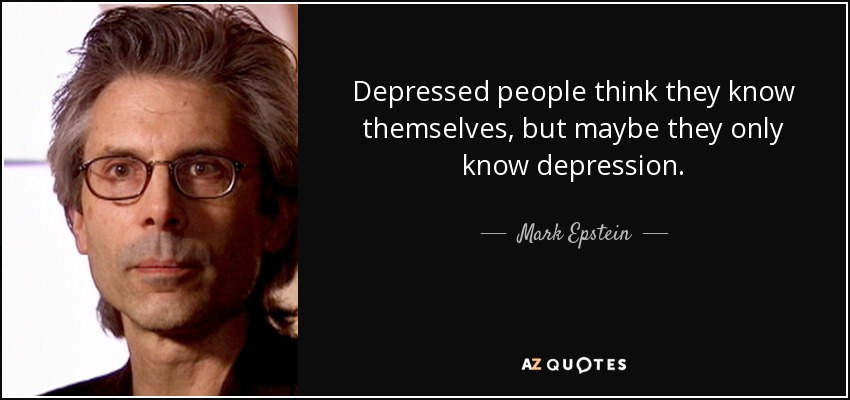 Depressed people think they know themselves, but maybe they only know depression. - Mark Epstein