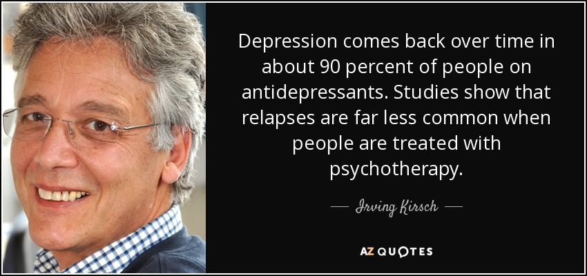 Depression comes back over time in about 90 percent of people on antidepressants. Studies show that relapses are far less common when people are treated with psychotherapy. - Irving Kirsch
