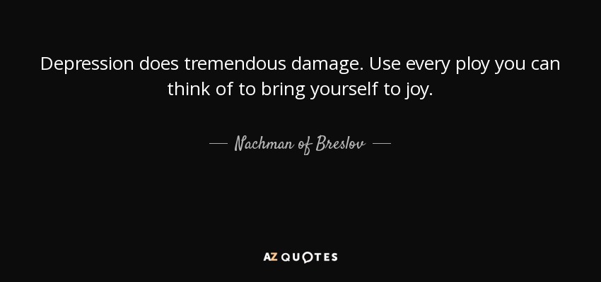 Depression does tremendous damage. Use every ploy you can think of to bring yourself to joy. - Nachman of Breslov