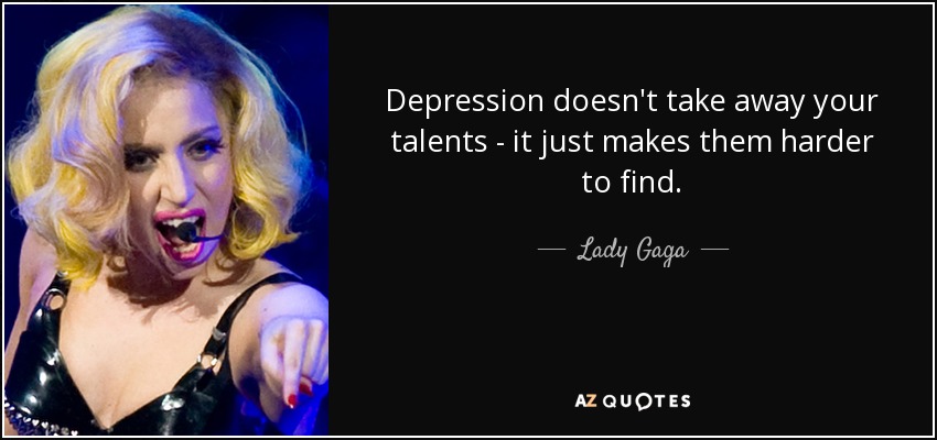 Depression doesn't take away your talents - it just makes them harder to find. - Lady Gaga