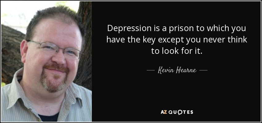 Depression is a prison to which you have the key except you never think to look for it. - Kevin Hearne