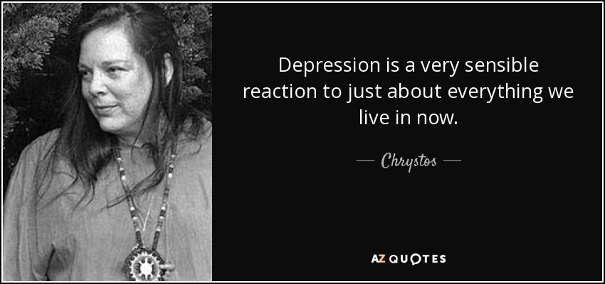 Depression is a very sensible reaction to just about everything we live in now. - Chrystos