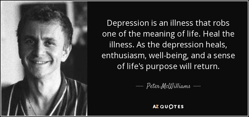Depression is an illness that robs one of the meaning of life. Heal the illness. As the depression heals, enthusiasm, well-being, and a sense of life's purpose will return. - Peter McWilliams