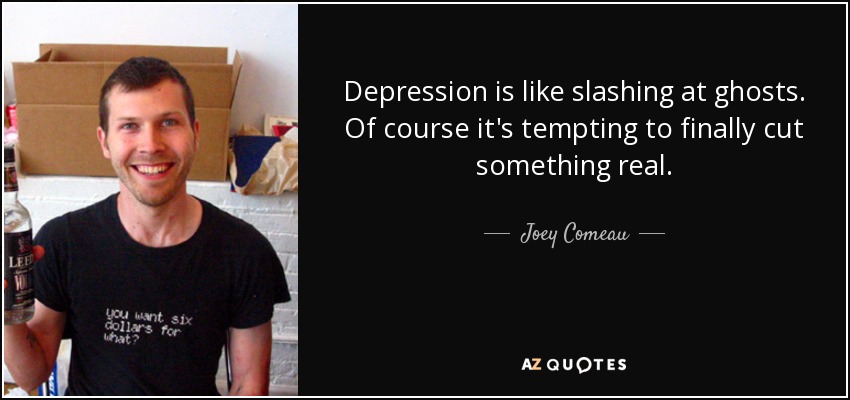 Depression is like slashing at ghosts. Of course it's tempting to finally cut something real. - Joey Comeau