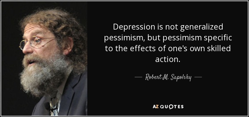 Depression is not generalized pessimism, but pessimism specific to the effects of one's own skilled action. - Robert M. Sapolsky