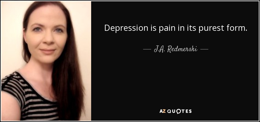 Depression is pain in its purest form. - J.A. Redmerski