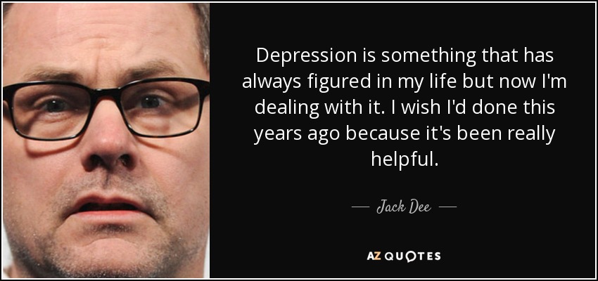 Depression is something that has always figured in my life but now I'm dealing with it. I wish I'd done this years ago because it's been really helpful. - Jack Dee