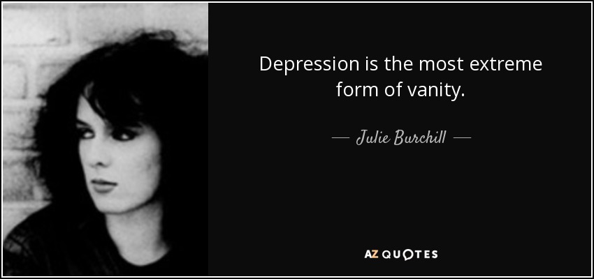 Depression is the most extreme form of vanity. - Julie Burchill