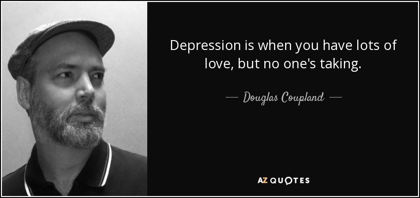 Depression is when you have lots of love, but no one's taking. - Douglas Coupland