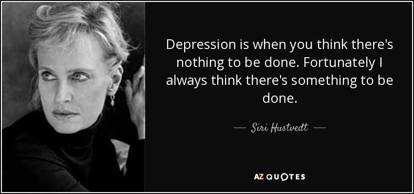 Depression is when you think there's nothing to be done. Fortunately I always think there's something to be done. - Siri Hustvedt