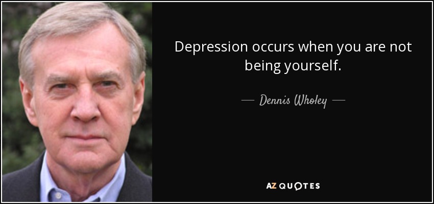Depression occurs when you are not being yourself. - Dennis Wholey