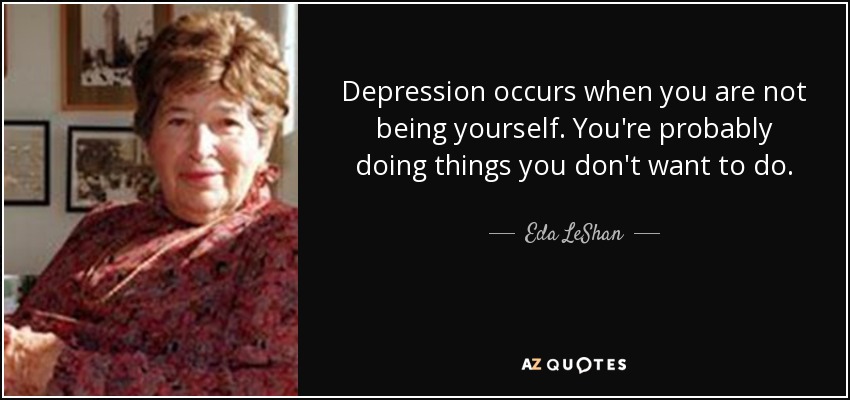 Depression occurs when you are not being yourself. You're probably doing things you don't want to do. - Eda LeShan