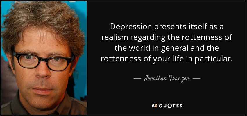 Depression presents itself as a realism regarding the rottenness of the world in general and the rottenness of your life in particular. - Jonathan Franzen