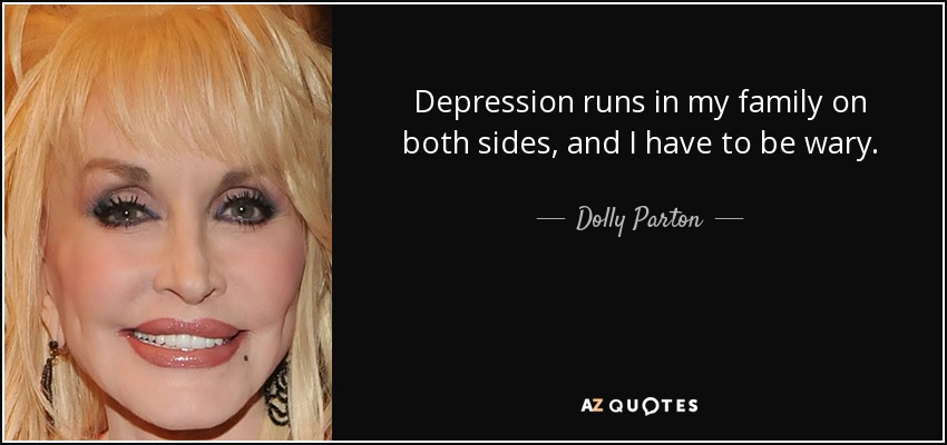 Depression runs in my family on both sides, and I have to be wary. - Dolly Parton