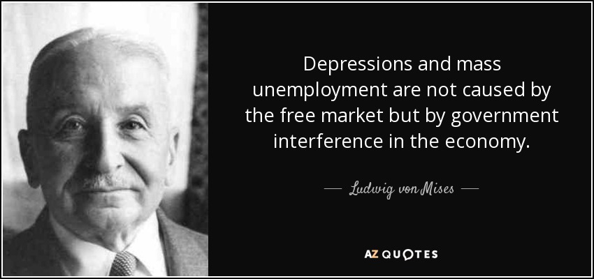 Depressions and mass unemployment are not caused by the free market but by government interference in the economy. - Ludwig von Mises