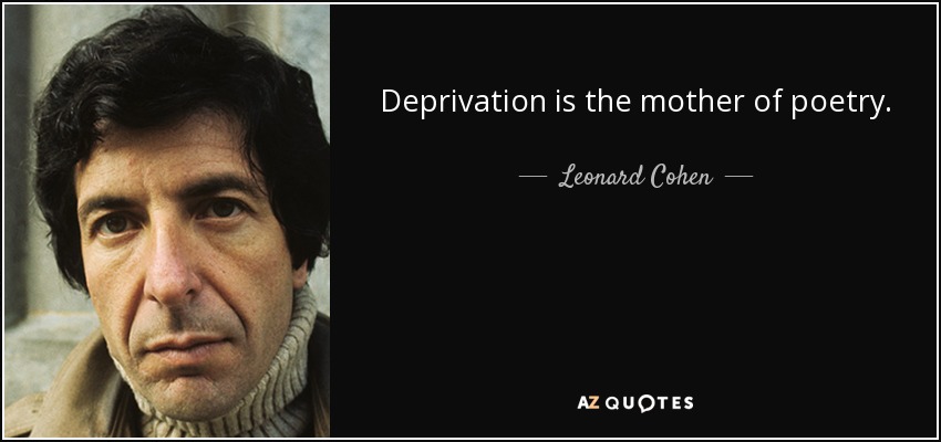 Deprivation is the mother of poetry. - Leonard Cohen