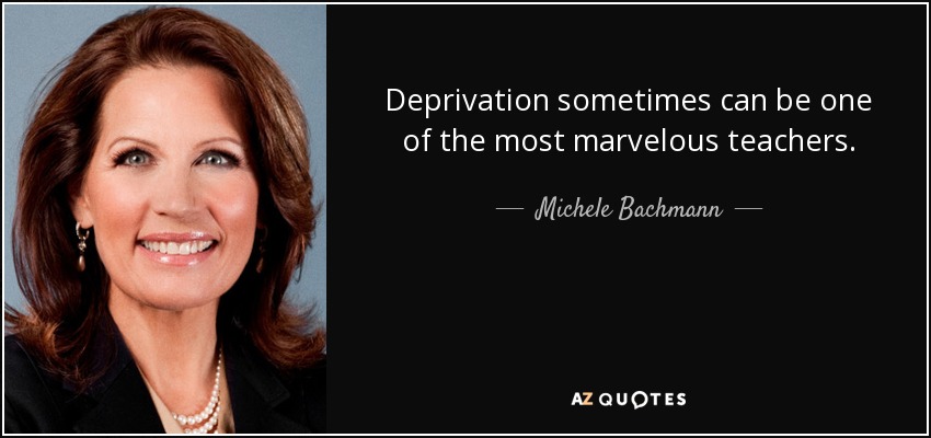 Deprivation sometimes can be one of the most marvelous teachers. - Michele Bachmann