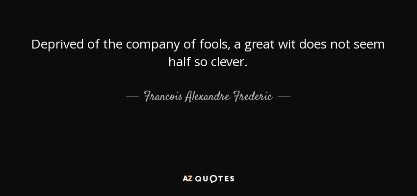 Deprived of the company of fools, a great wit does not seem half so clever. - Francois Alexandre Frederic, duc de la Rochefoucauld-Liancourt