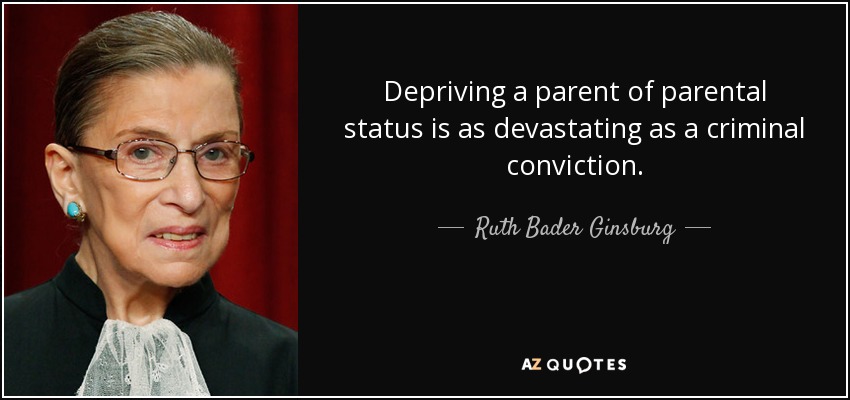 Depriving a parent of parental status is as devastating as a criminal conviction. - Ruth Bader Ginsburg