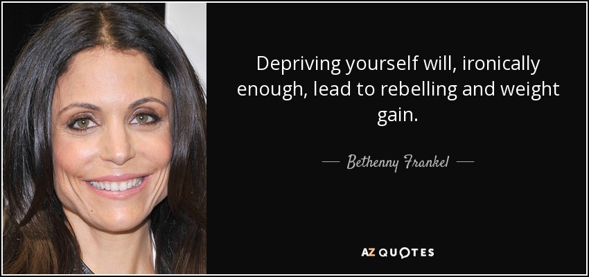 Depriving yourself will, ironically enough, lead to rebelling and weight gain. - Bethenny Frankel