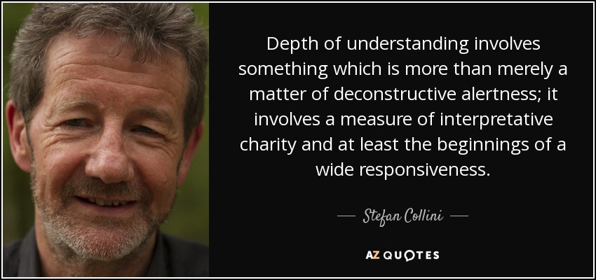 Depth of understanding involves something which is more than merely a matter of deconstructive alertness; it involves a measure of interpretative charity and at least the beginnings of a wide responsiveness. - Stefan Collini