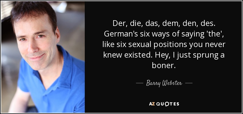 Der, die, das, dem, den, des. German's six ways of saying 'the', like six sexual positions you never knew existed. Hey, I just sprung a boner. - Barry Webster