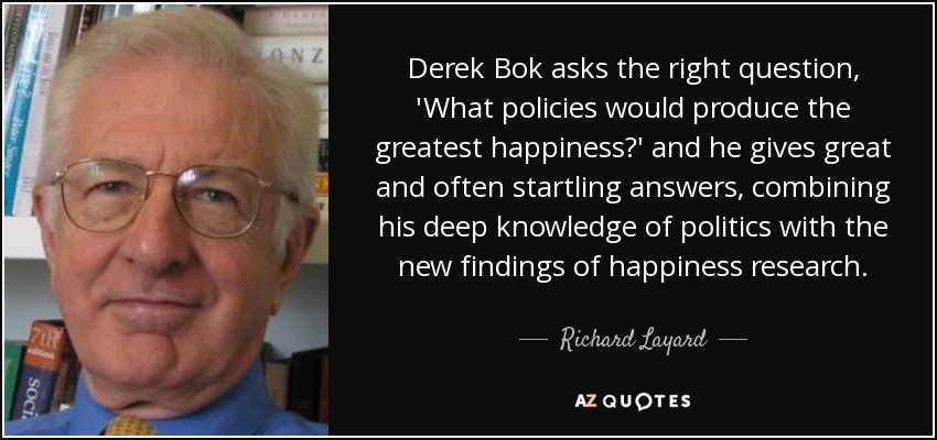 Derek Bok asks the right question, 'What policies would produce the greatest happiness?' and he gives great and often startling answers, combining his deep knowledge of politics with the new findings of happiness research. - Richard Layard, Baron Layard