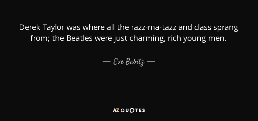 Derek Taylor was where all the razz-ma-tazz and class sprang from; the Beatles were just charming, rich young men. - Eve Babitz