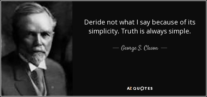 Deride not what I say because of its simplicity. Truth is always simple. - George S. Clason