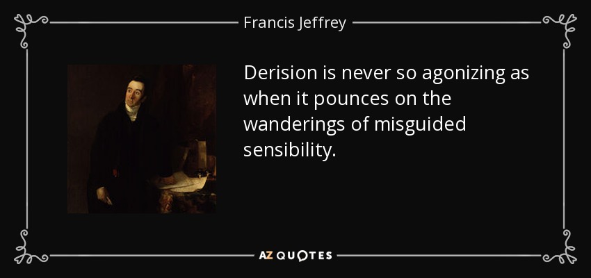Derision is never so agonizing as when it pounces on the wanderings of misguided sensibility. - Francis Jeffrey, Lord Jeffrey