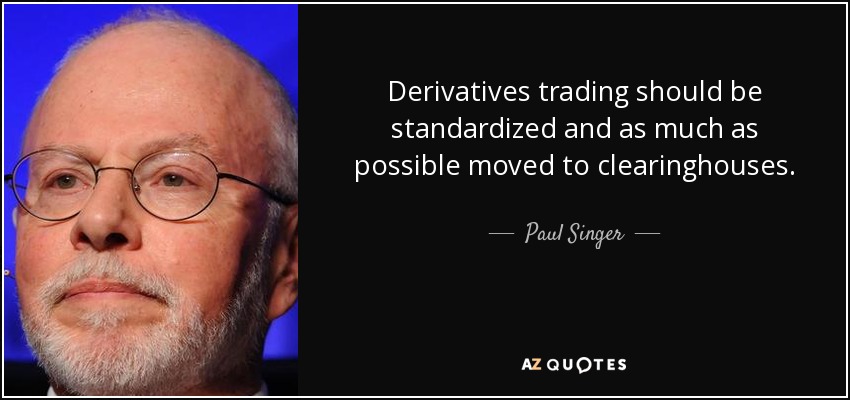 Derivatives trading should be standardized and as much as possible moved to clearinghouses. - Paul Singer