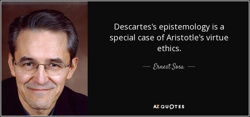 Descartes's epistemology is a special case of Aristotle's virtue ethics. - Ernest Sosa