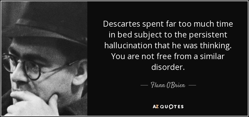Descartes spent far too much time in bed subject to the persistent hallucination that he was thinking. You are not free from a similar disorder. - Flann O'Brien