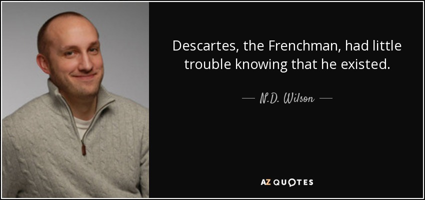 Descartes, the Frenchman, had little trouble knowing that he existed. - N.D. Wilson