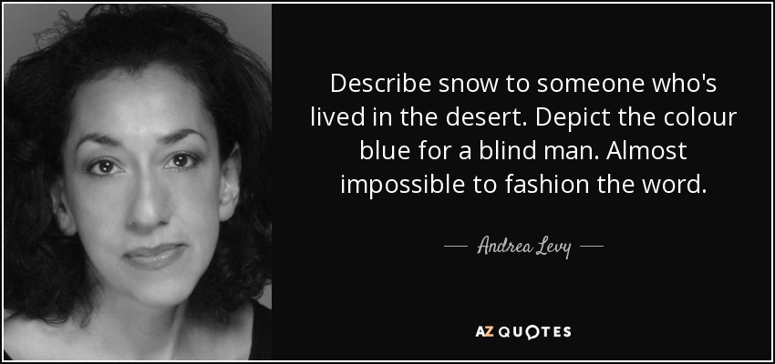 Describe snow to someone who's lived in the desert. Depict the colour blue for a blind man. Almost impossible to fashion the word. - Andrea Levy