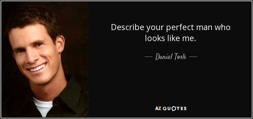 Describe your perfect man who looks like me. - Daniel Tosh