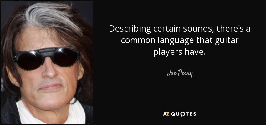 Describing certain sounds, there's a common language that guitar players have. - Joe Perry