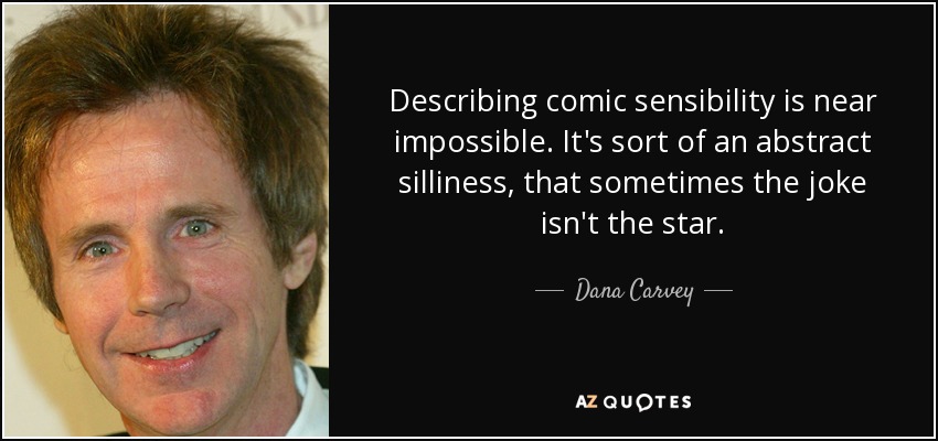 Describing comic sensibility is near impossible. It's sort of an abstract silliness, that sometimes the joke isn't the star. - Dana Carvey