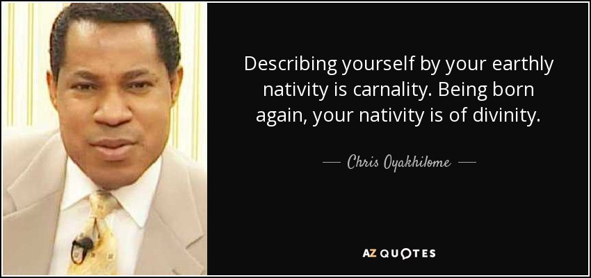 Describing yourself by your earthly nativity is carnality. Being born again, your nativity is of divinity. - Chris Oyakhilome
