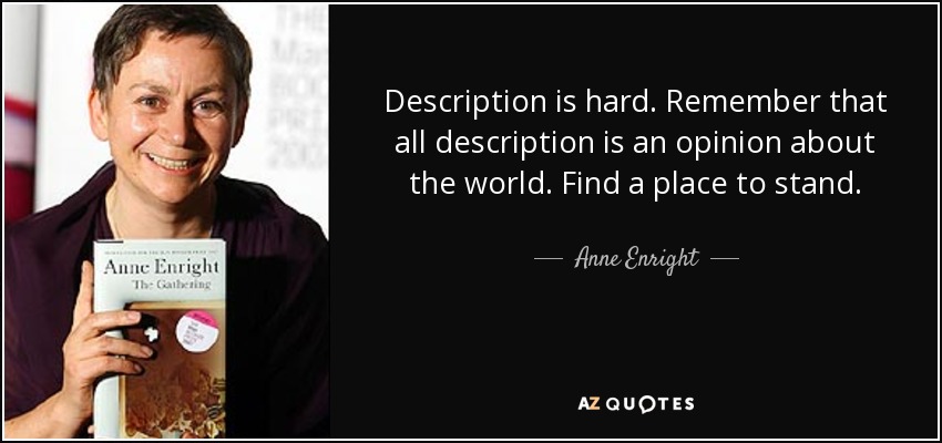 Description is hard. Remember that all description is an opinion about the world. Find a place to stand. - Anne Enright