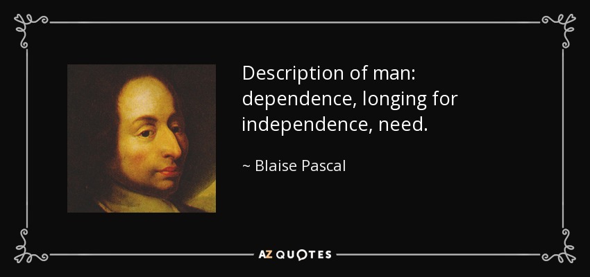 Description of man: dependence, longing for independence, need. - Blaise Pascal