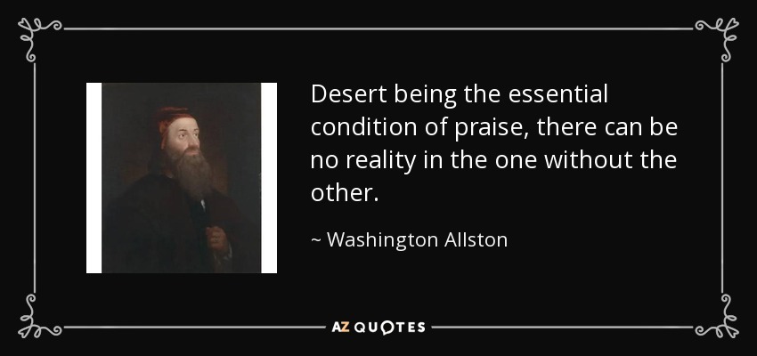 Desert being the essential condition of praise, there can be no reality in the one without the other. - Washington Allston