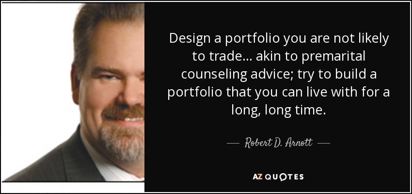 Design a portfolio you are not likely to trade... akin to premarital counseling advice; try to build a portfolio that you can live with for a long, long time. - Robert D. Arnott