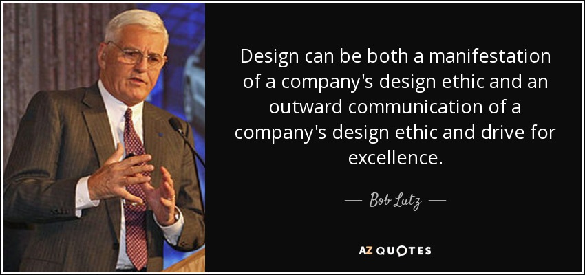 Design can be both a manifestation of a company's design ethic and an outward communication of a company's design ethic and drive for excellence. - Bob Lutz