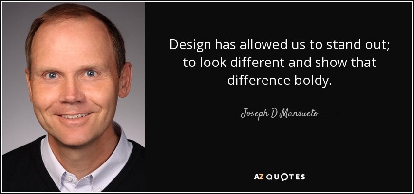 Design has allowed us to stand out; to look different and show that difference boldy. - Joseph D Mansueto