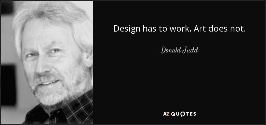 Design has to work. Art does not. - Donald Judd