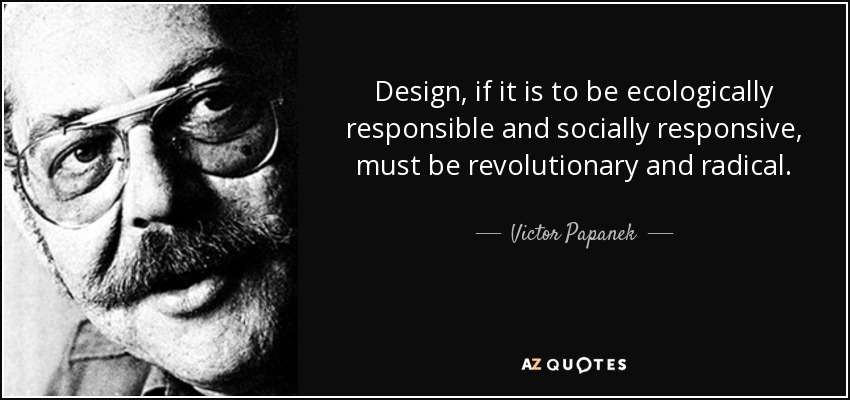 Design, if it is to be ecologically responsible and socially responsive, must be revolutionary and radical. - Victor Papanek